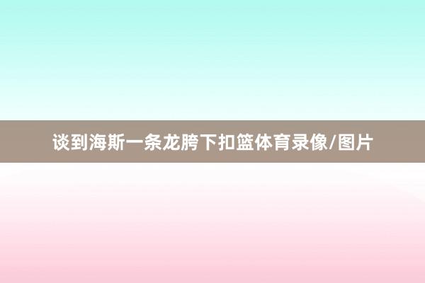 谈到海斯一条龙胯下扣篮体育录像/图片