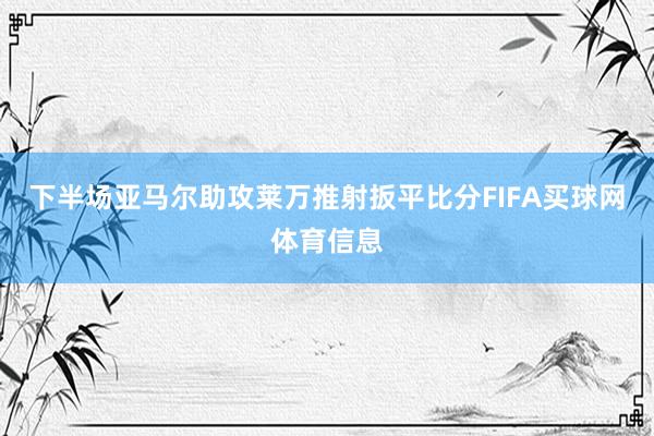 下半场亚马尔助攻莱万推射扳平比分FIFA买球网体育信息