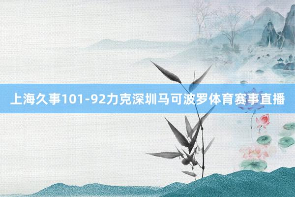 上海久事101-92力克深圳马可波罗体育赛事直播