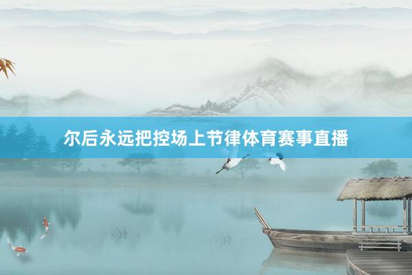 尔后永远把控场上节律体育赛事直播