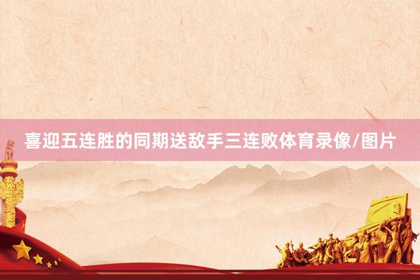 喜迎五连胜的同期送敌手三连败体育录像/图片