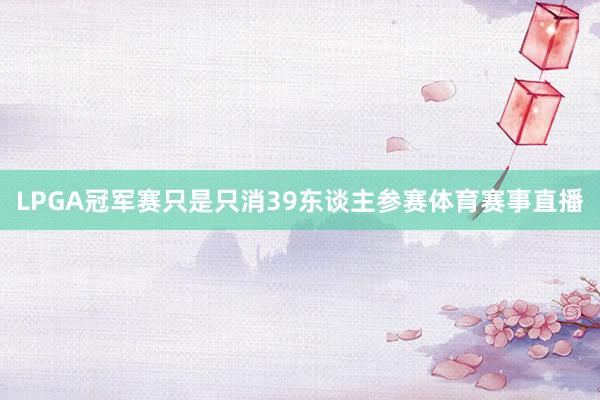 LPGA冠军赛只是只消39东谈主参赛体育赛事直播
