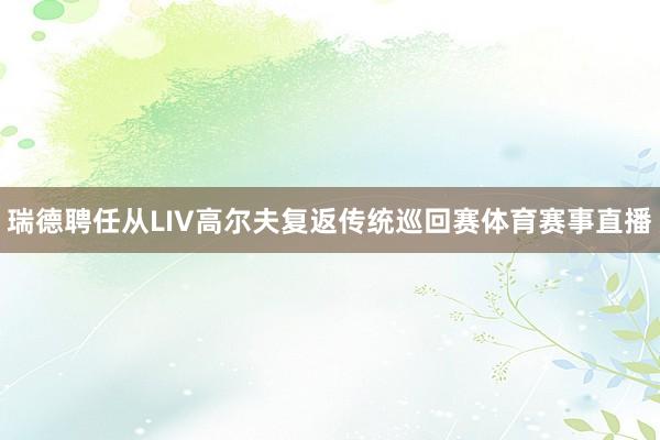 瑞德聘任从LIV高尔夫复返传统巡回赛体育赛事直播
