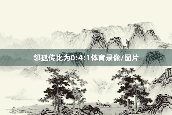 邻孤传比为0:4:1体育录像/图片
