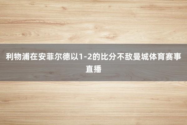 利物浦在安菲尔德以1-2的比分不敌曼城体育赛事直播