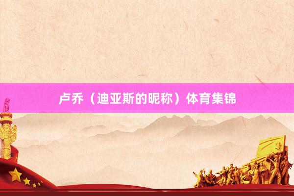 卢乔（迪亚斯的昵称）体育集锦