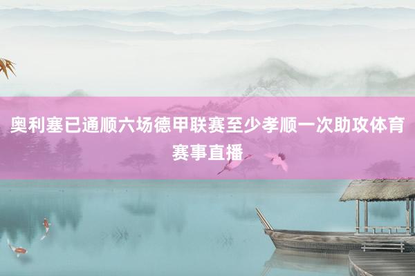 奥利塞已通顺六场德甲联赛至少孝顺一次助攻体育赛事直播