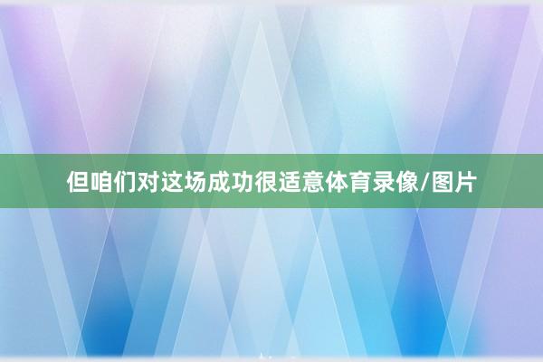 但咱们对这场成功很适意体育录像/图片