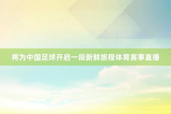 将为中国足球开启一段新鲜旅程体育赛事直播