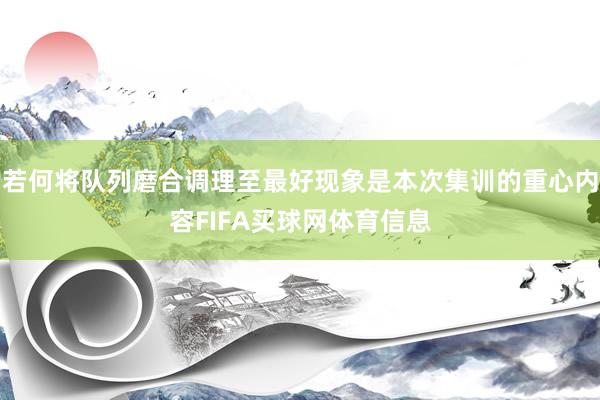 若何将队列磨合调理至最好现象是本次集训的重心内容FIFA买球网体育信息