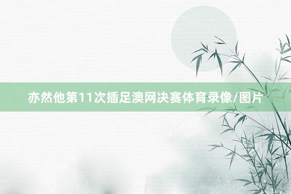 亦然他第11次插足澳网决赛体育录像/图片