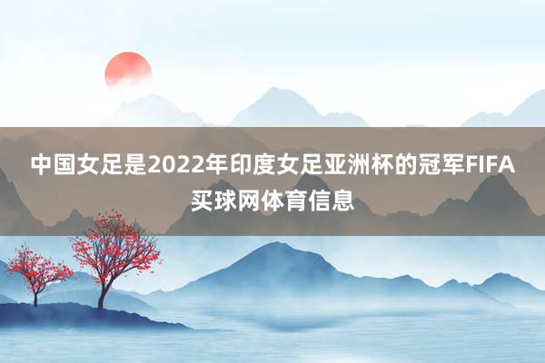 中国女足是2022年印度女足亚洲杯的冠军FIFA买球网体育信息
