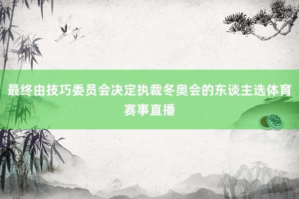 最终由技巧委员会决定执裁冬奥会的东谈主选体育赛事直播