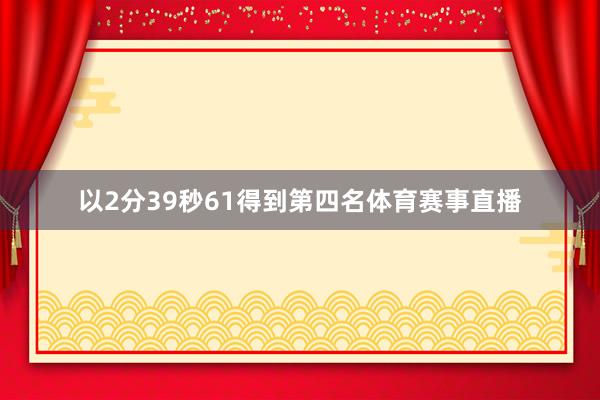 以2分39秒61得到第四名体育赛事直播