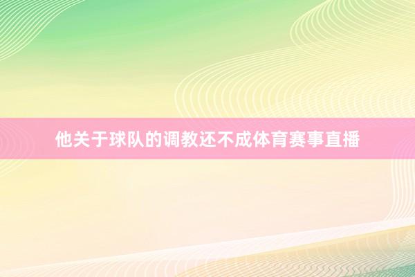 他关于球队的调教还不成体育赛事直播