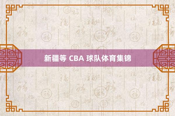 新疆等 CBA 球队体育集锦