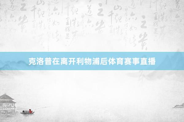 克洛普在离开利物浦后体育赛事直播