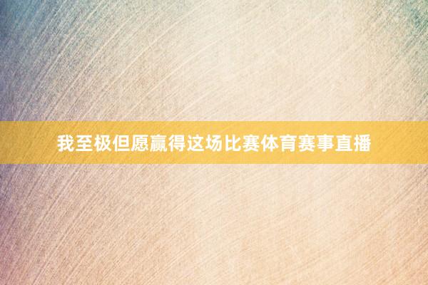我至极但愿赢得这场比赛体育赛事直播