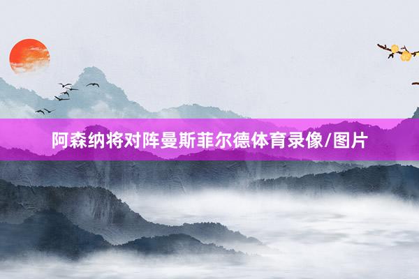 阿森纳将对阵曼斯菲尔德体育录像/图片