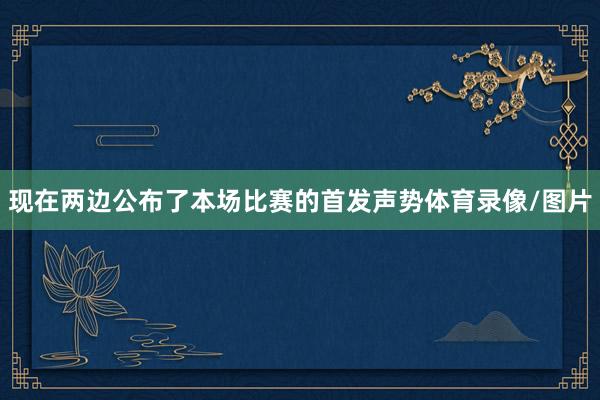 现在两边公布了本场比赛的首发声势体育录像/图片