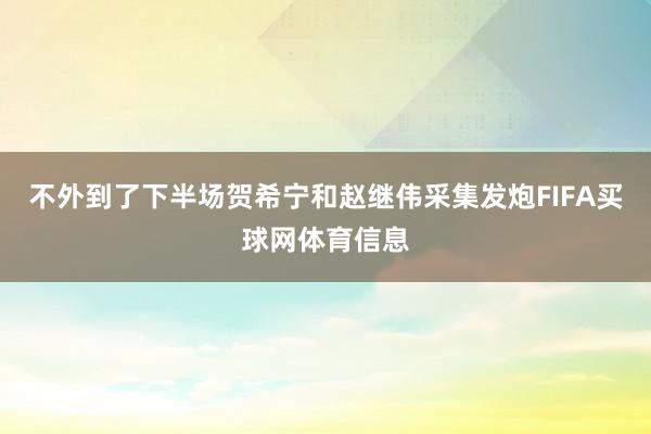 不外到了下半场贺希宁和赵继伟采集发炮FIFA买球网体育信息