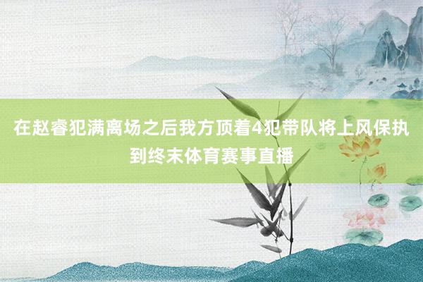 在赵睿犯满离场之后我方顶着4犯带队将上风保执到终末体育赛事直播