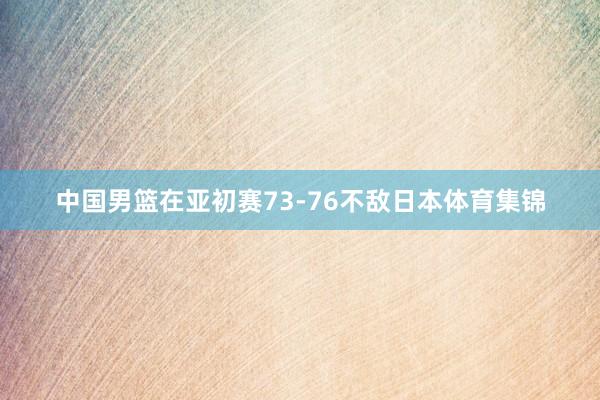 中国男篮在亚初赛73-76不敌日本体育集锦