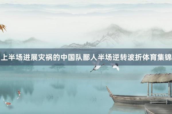上半场进展灾祸的中国队鄙人半场逆转波折体育集锦