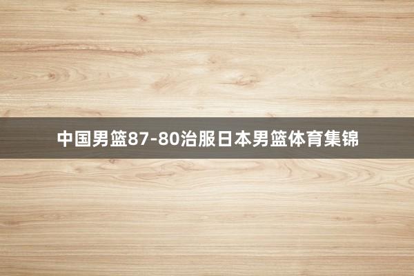 中国男篮87-80治服日本男篮体育集锦