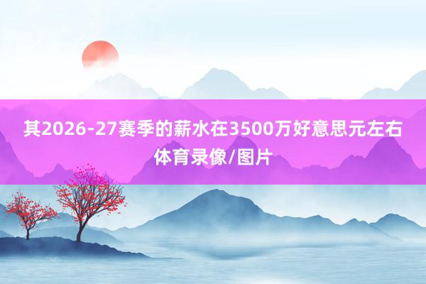 其2026-27赛季的薪水在3500万好意思元左右体育录像/图片