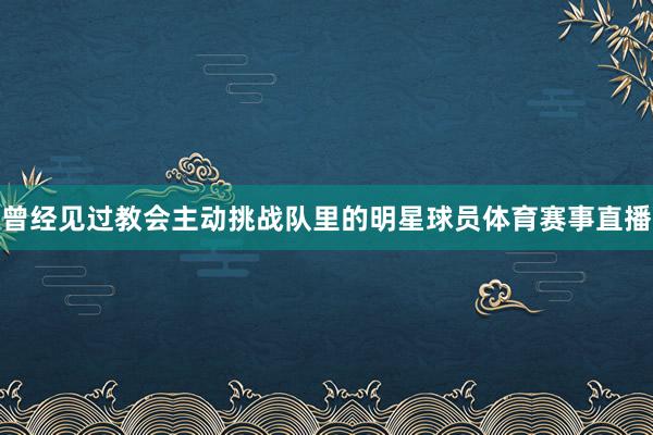 曾经见过教会主动挑战队里的明星球员体育赛事直播