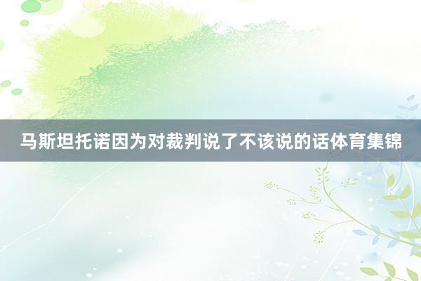 马斯坦托诺因为对裁判说了不该说的话体育集锦