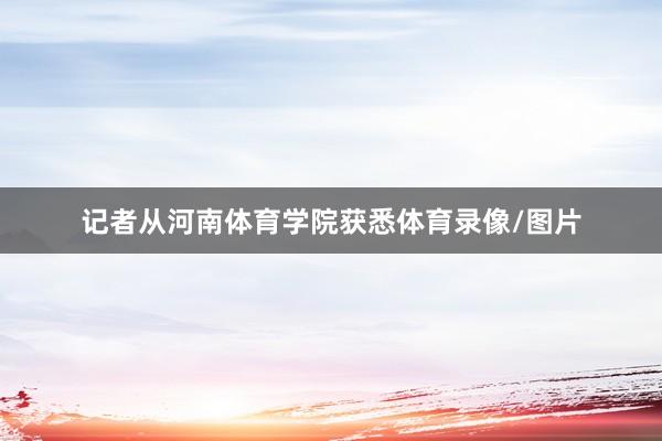 记者从河南体育学院获悉体育录像/图片