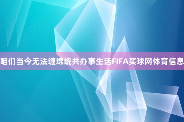 咱们当今无法缠绵统共办事生活FIFA买球网体育信息
