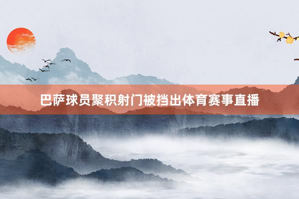 巴萨球员聚积射门被挡出体育赛事直播