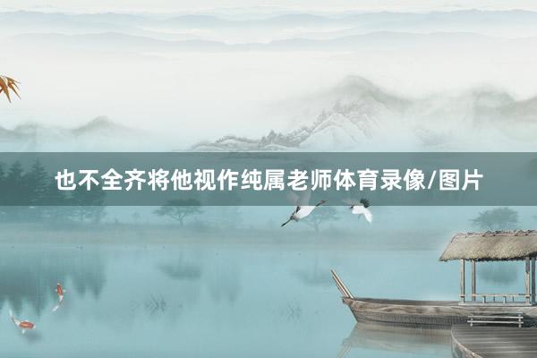 也不全齐将他视作纯属老师体育录像/图片