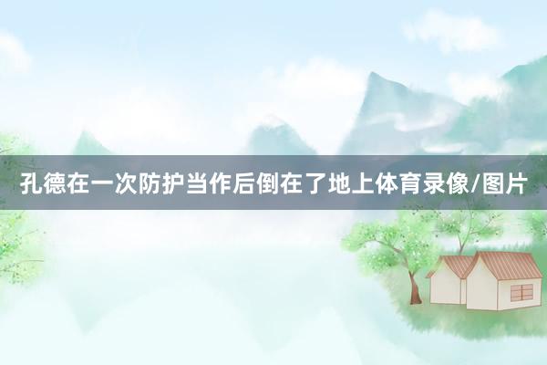 孔德在一次防护当作后倒在了地上体育录像/图片