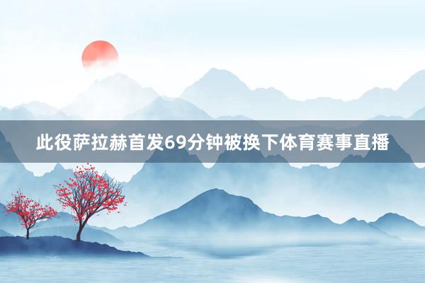 此役萨拉赫首发69分钟被换下体育赛事直播