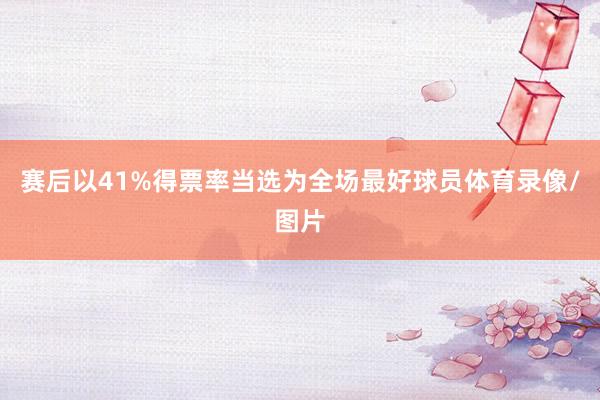 赛后以41%得票率当选为全场最好球员体育录像/图片