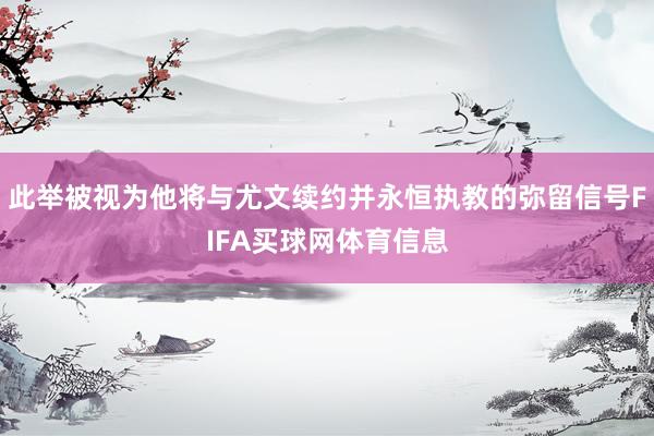 此举被视为他将与尤文续约并永恒执教的弥留信号FIFA买球网体育信息