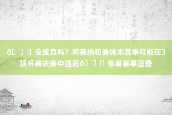 👀会成真吗？阿森纳和曼城本赛季可能在3项杯赛决赛中邂逅🏆体育赛事直播