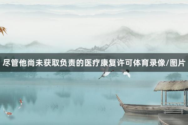 尽管他尚未获取负责的医疗康复许可体育录像/图片
