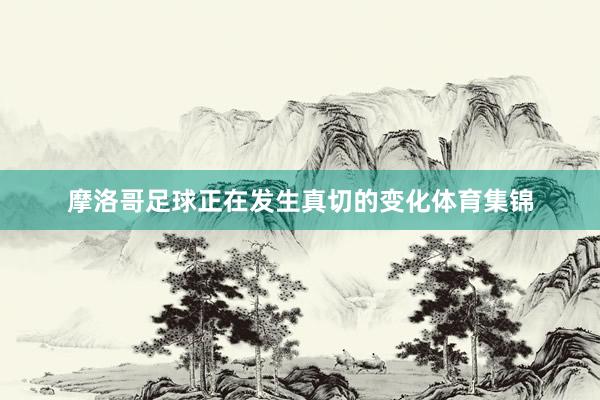 摩洛哥足球正在发生真切的变化体育集锦