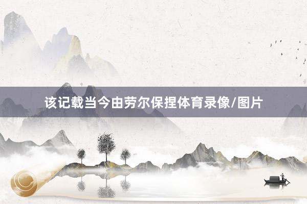 该记载当今由劳尔保捏体育录像/图片