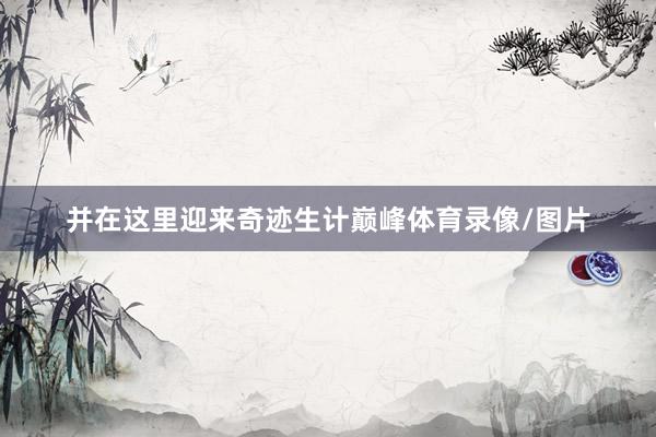 并在这里迎来奇迹生计巅峰体育录像/图片