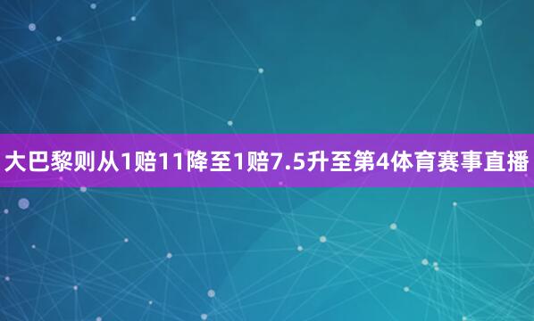 大巴黎则从1赔11降至1赔7.5升至第4体育赛事直播