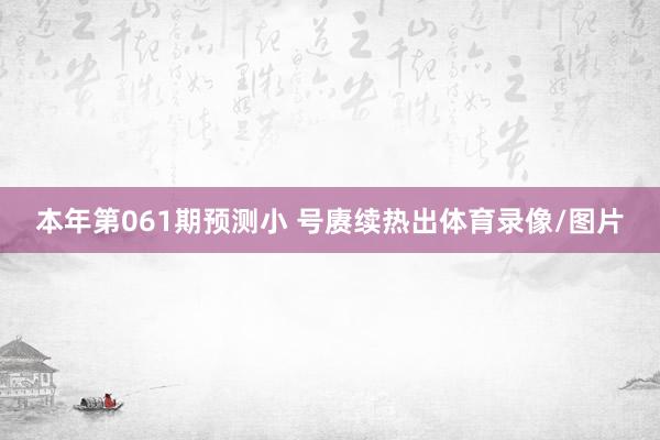 本年第061期预测小 号赓续热出体育录像/图片