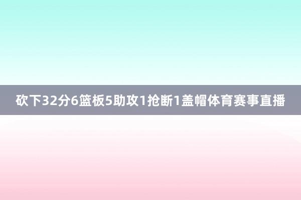 砍下32分6篮板5助攻1抢断1盖帽体育赛事直播