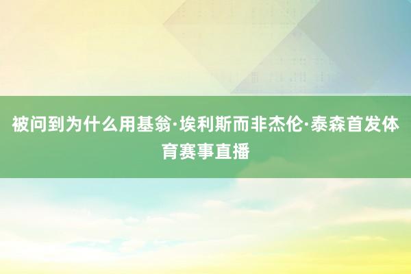 被问到为什么用基翁·埃利斯而非杰伦·泰森首发体育赛事直播