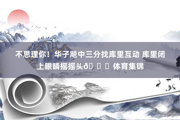 不思理你！华子飚中三分找库里互动 库里闭上眼睛摇摇头😂体育集锦
